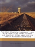 PRINCIPLES OF MENTAL PHYSIOLOGY: With Their Applications to The Training & Discipline of The Mind, & The Study of Its Morbid Conditions